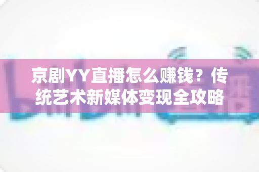 京剧YY直播怎么赚钱？传统艺术新媒体变现全攻略