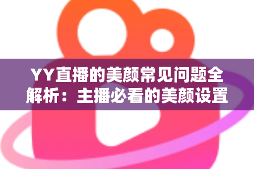YY直播的美颜常见问题全解析：主播必看的美颜设置指南与疑难解答