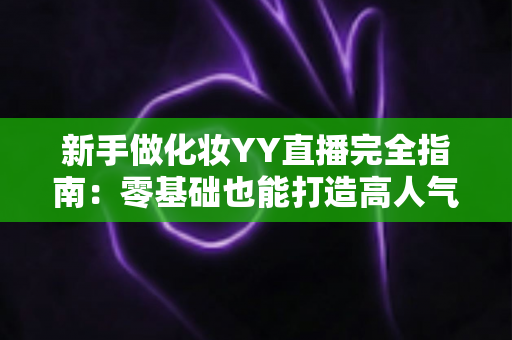 新手做化妆YY直播完全指南:零基础也能打造高人气美妆直播间的实战攻略 新手做化妆YY直播完全指南:零基础也能打造高人气美妆直播间的实战攻略