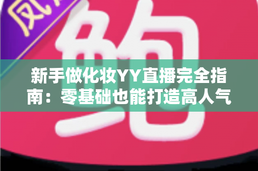 新手做化妆YY直播完全指南:零基础也能打造高人气美妆直播间的实战攻略 新手做化妆YY直播完全指南:零基础也能打造高人气美妆直播间的实战攻略