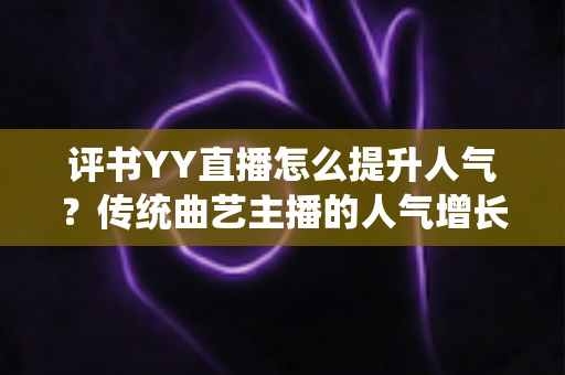 评书YY直播怎么提升人气？传统曲艺主播的人气增长全攻略