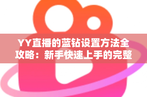 YY直播的蓝钻设置方法全攻略：新手快速上手的完整操作指南