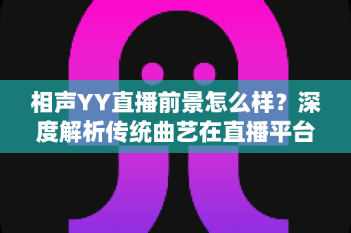 相声YY直播前景怎么样？深度解析传统曲艺在直播平台的发展机遇与挑战