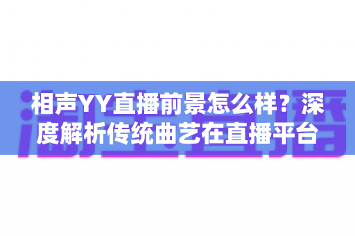 相声YY直播前景怎么样？深度解析传统曲艺在直播平台的发展机遇与挑战