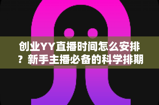 创业YY直播时间怎么安排?新手主播必备的科学排期指南 创业YY直播时间怎么安排?新手主播必备的科学排期指南