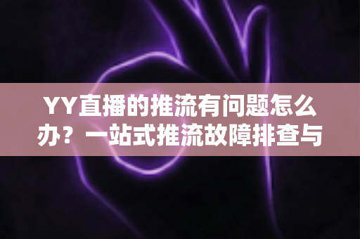 YY直播的推流有问题怎么办?一站式推流故障排查与解决方案全攻略 YY直播的推流有问题怎么办?一站式推流故障排查与解决方案全攻略
