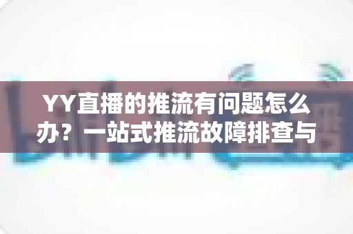 YY直播的推流有问题怎么办?一站式推流故障排查与解决方案全攻略 YY直播的推流有问题怎么办?一站式推流故障排查与解决方案全攻略