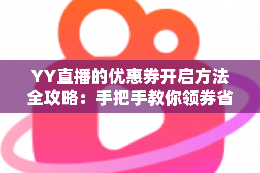 YY直播的优惠券开启方法全攻略:手把手教你领券省钱,畅享超值福利 YY直播的优惠券开启方法全攻略:手把手教你领券省钱,畅享超值福利