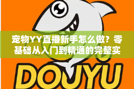 宠物YY直播新手怎么做?零基础从入门到精通的完整实战指南 宠物YY直播新手怎么做?零基础从入门到精通的完整实战指南