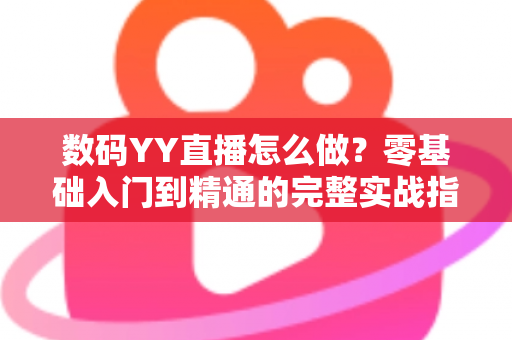 数码YY直播怎么做?零基础入门到精通的完整实战指南 数码YY直播怎么做?零基础入门到精通的完整实战指南