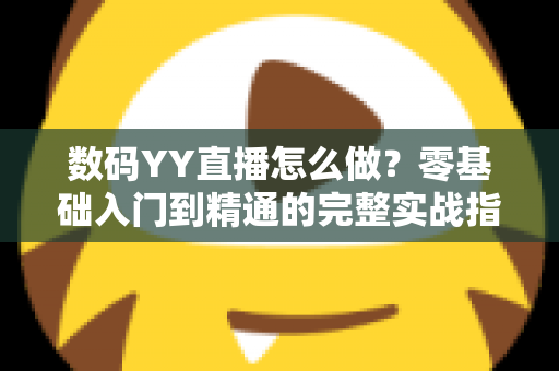 数码YY直播怎么做?零基础入门到精通的完整实战指南 数码YY直播怎么做?零基础入门到精通的完整实战指南