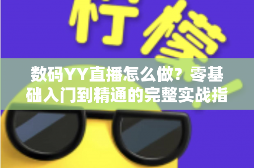 数码YY直播怎么做?零基础入门到精通的完整实战指南 数码YY直播怎么做?零基础入门到精通的完整实战指南