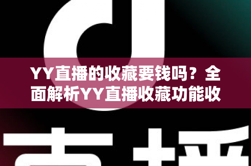 YY直播的收藏要钱吗？全面解析YY直播收藏功能收费真相与免费使用指南