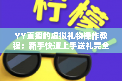 YY直播的虚拟礼物操作教程:新手快速上手送礼完全指南 YY直播的虚拟礼物操作教程:新手快速上手送礼完全指南