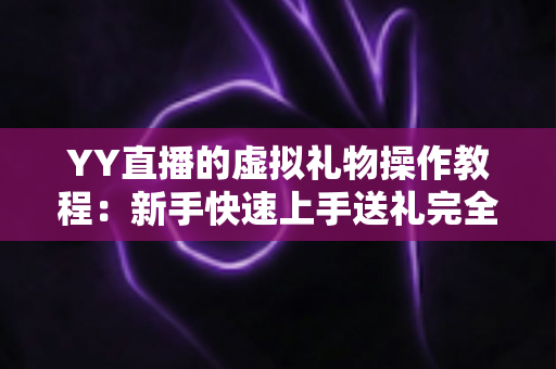 YY直播的虚拟礼物操作教程:新手快速上手送礼完全指南 YY直播的虚拟礼物操作教程:新手快速上手送礼完全指南