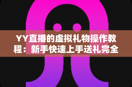 YY直播的虚拟礼物操作教程:新手快速上手送礼完全指南 YY直播的虚拟礼物操作教程:新手快速上手送礼完全指南