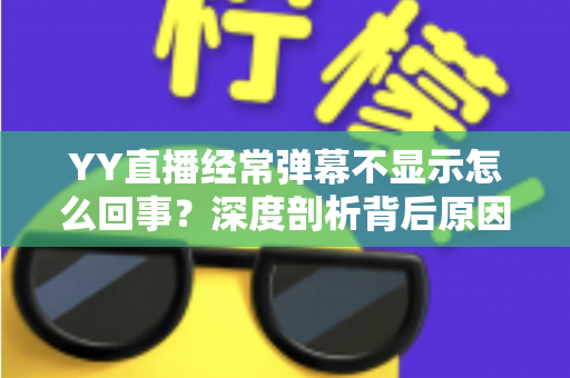 YY直播经常弹幕不显示怎么回事?深度剖析背后原因与高效解决办法大全 YY直播经常弹幕不显示怎么回事?深度剖析背后原因与高效解决办法大全