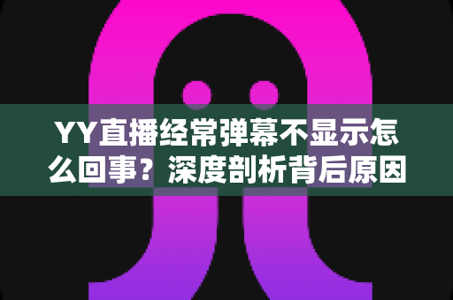 YY直播经常弹幕不显示怎么回事?深度剖析背后原因与高效解决办法大全 YY直播经常弹幕不显示怎么回事?深度剖析背后原因与高效解决办法大全