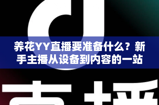 养花YY直播要准备什么?新手主播从设备到内容的一站式开播攻略 养花YY直播要准备什么?新手主播从设备到内容的一站式开播攻略