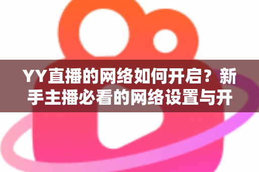 YY直播的网络如何开启？新手主播必看的网络设置与开播全流程指南