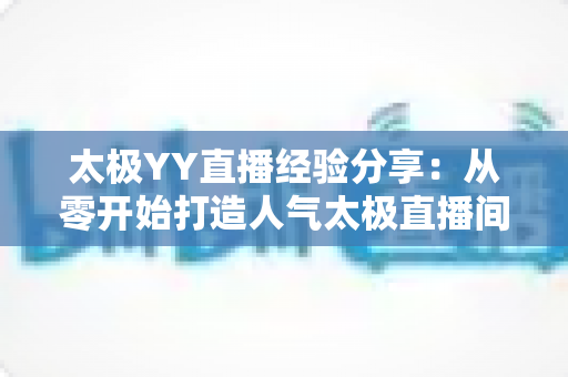 太极YY直播经验分享：从零开始打造人气太极直播间的实战指南