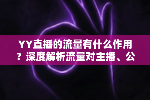 YY直播的流量有什么作用？深度解析流量对主播、公会与平台的核心价值