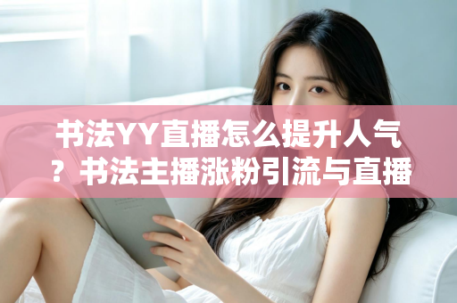 书法YY直播怎么提升人气？书法主播涨粉引流与直播间人气暴涨的实战指南