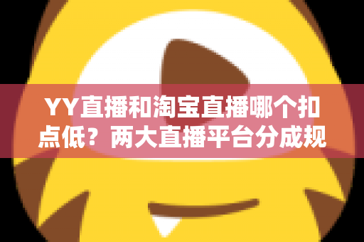 YY直播和淘宝直播哪个扣点低?两大直播平台分成规则深度对比,帮你选对最省钱的变现渠道 YY直播和淘宝直播哪个扣点低?两大直播平台分成规则深度对比,帮你选对最省钱的变现渠道