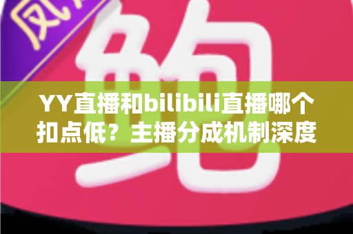 YY直播和bilibili直播哪个扣点低?主播分成机制深度对比与选平台实战指南 YY直播和bilibili直播哪个扣点低?主播分成机制深度对比与选平台实战指南