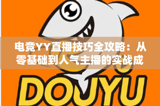 电竞YY直播技巧全攻略：从零基础到人气主播的实战成长指南