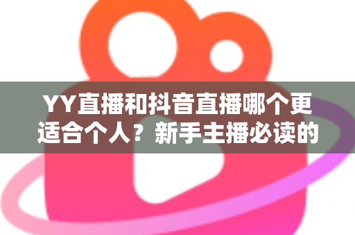 YY直播和抖音直播哪个更适合个人?新手主播必读的平台选择全攻略 YY直播和抖音直播哪个更适合个人?新手主播必读的平台选择全攻略