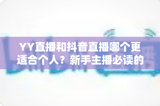 YY直播和抖音直播哪个更适合个人？新手主播必读的平台选择全攻略