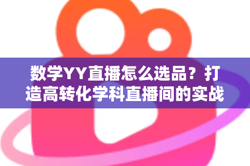 数学YY直播怎么选品?打造高转化学科直播间的实战全攻略 数学YY直播怎么选品?打造高转化学科直播间的实战全攻略