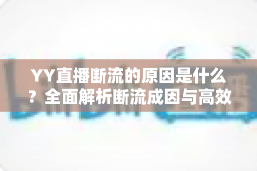 YY直播断流的原因是什么？全面解析断流成因与高效解决方案