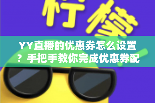 YY直播的优惠券怎么设置？手把手教你完成优惠券配置，快速提升直播间人气与转化率