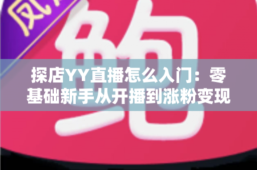 探店YY直播怎么入门：零基础新手从开播到涨粉变现的完整实战攻略