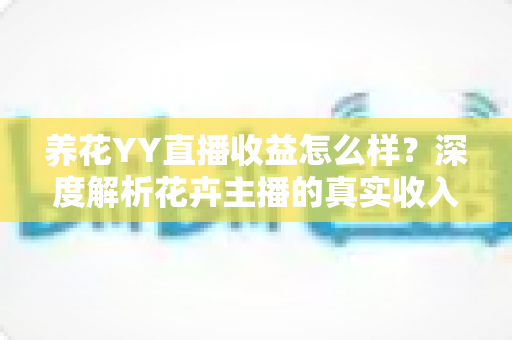 养花YY直播收益怎么样?深度解析花卉主播的真实收入水平与赚钱技巧 养花YY直播收益怎么样?深度解析花卉主播的真实收入水平与赚钱技巧