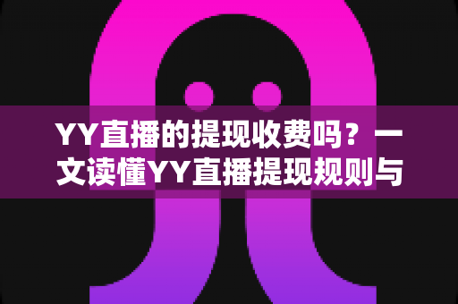 YY直播的提现收费吗？一文读懂YY直播提现规则与费用明细，主播必看避坑指南