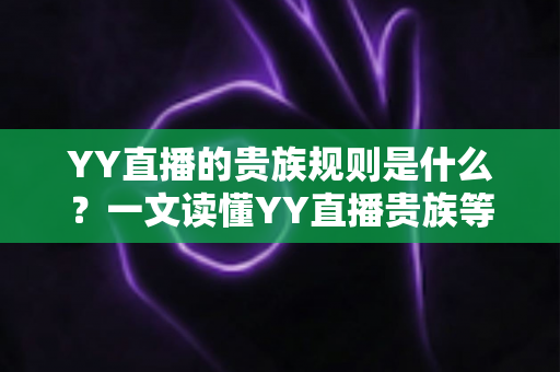 YY直播的贵族规则是什么？一文读懂YY直播贵族等级、特权与开通全攻略
