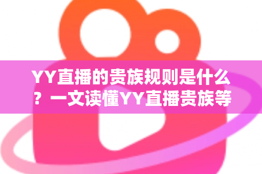 YY直播的贵族规则是什么？一文读懂YY直播贵族等级、特权与开通全攻略
