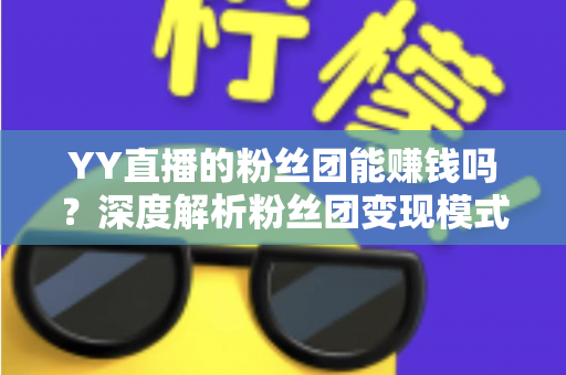 YY直播的粉丝团能赚钱吗？深度解析粉丝团变现模式与实用赚钱攻略