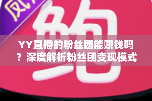 YY直播的粉丝团能赚钱吗？深度解析粉丝团变现模式与实用赚钱攻略