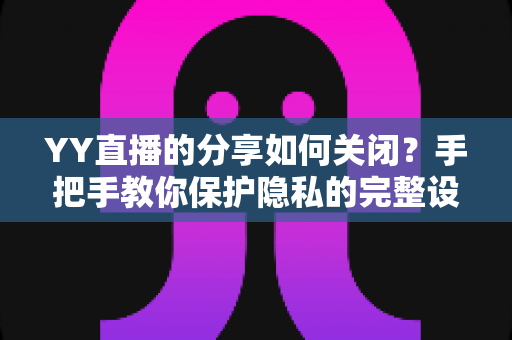 YY直播的分享如何关闭？手把手教你保护隐私的完整设置指南
