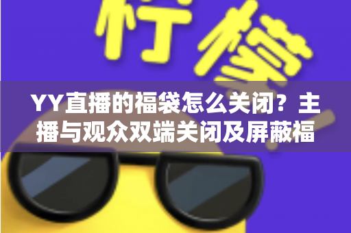 YY直播的福袋怎么关闭?主播与观众双端关闭及屏蔽福袋的完整实操指南 YY直播的福袋怎么关闭?主播与观众双端关闭及屏蔽福袋的完整实操指南