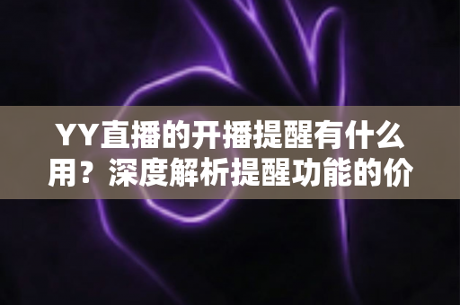 YY直播的开播提醒有什么用?深度解析提醒功能的价值、设置方法与实用技巧 YY直播的开播提醒有什么用?深度解析提醒功能的价值、设置方法与实用技巧