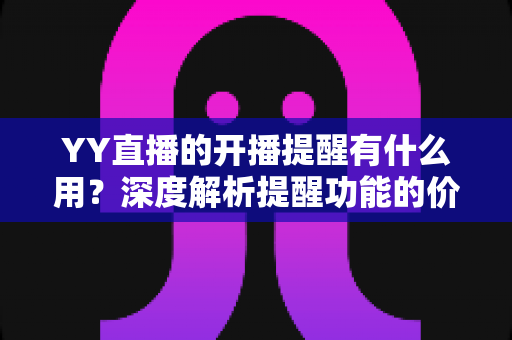 YY直播的开播提醒有什么用?深度解析提醒功能的价值、设置方法与实用技巧 YY直播的开播提醒有什么用?深度解析提醒功能的价值、设置方法与实用技巧
