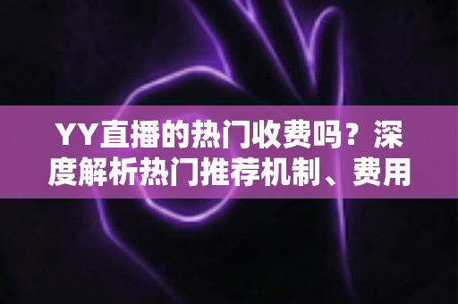 YY直播的热门收费吗?深度解析热门推荐机制、费用问题与上热门全攻略 YY直播的热门收费吗?深度解析热门推荐机制、费用问题与上热门全攻略