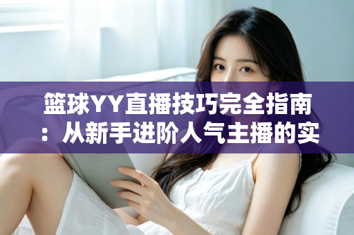 篮球YY直播技巧完全指南：从新手进阶人气主播的实战秘籍