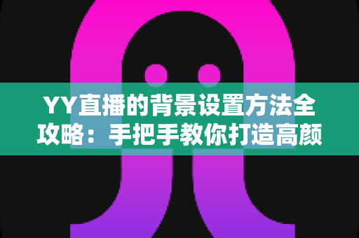 YY直播的背景设置方法全攻略：手把手教你打造高颜值专业直播间