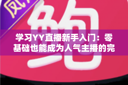 学习YY直播新手入门：零基础也能成为人气主播的完整指南